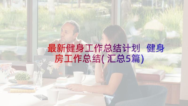 最新健身工作总结计划 健身房工作总结(汇总5篇)