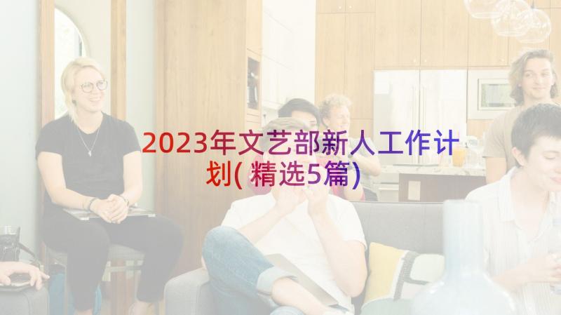 2023年文艺部新人工作计划(精选5篇)