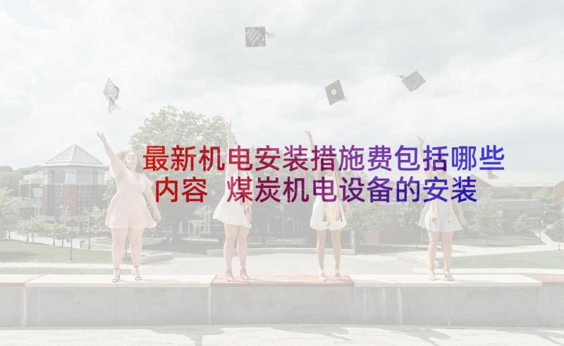 最新机电安装措施费包括哪些内容 煤炭机电设备的安装与管理措施论文(模板5篇)