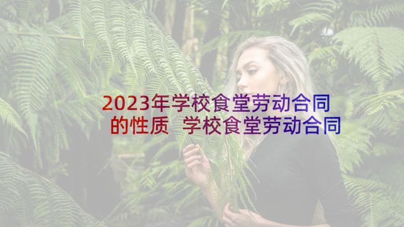 2023年学校食堂劳动合同的性质 学校食堂劳动合同(优秀5篇)