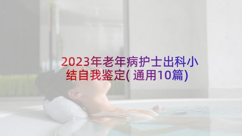 2023年老年病护士出科小结自我鉴定(通用10篇)