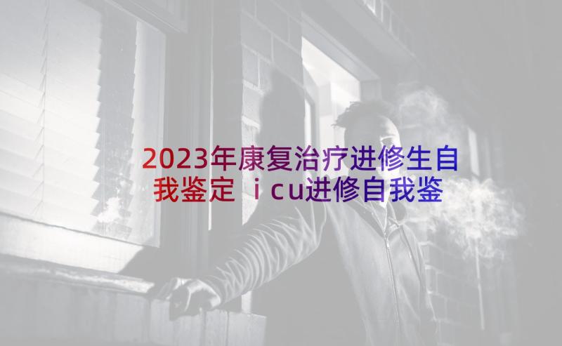 2023年康复治疗进修生自我鉴定 icu进修自我鉴定(通用9篇)