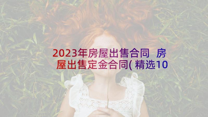 2023年房屋出售合同 房屋出售定金合同(精选10篇)