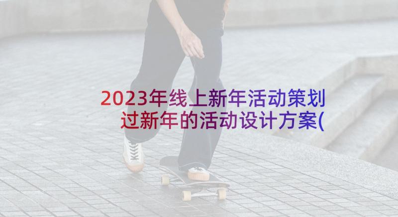 2023年线上新年活动策划 过新年的活动设计方案(优秀7篇)