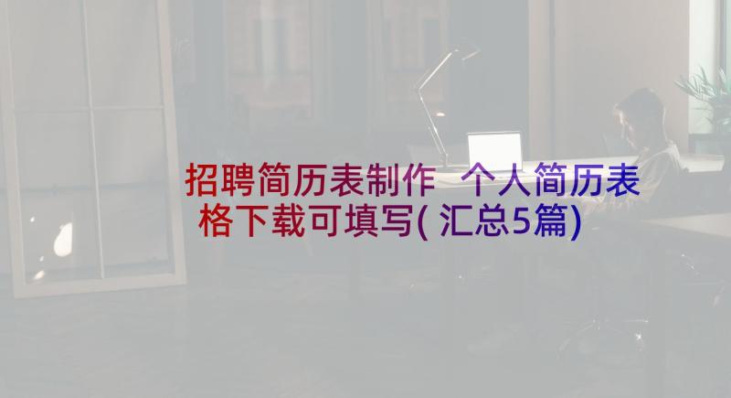 招聘简历表制作 个人简历表格下载可填写(汇总5篇)