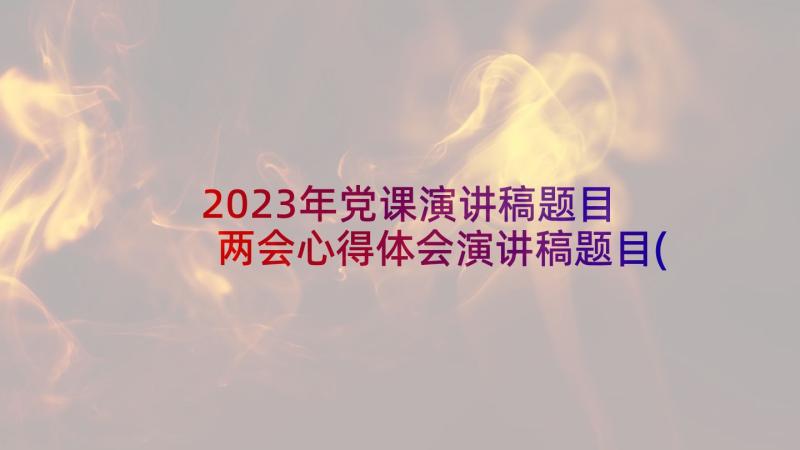 2023年党课演讲稿题目 两会心得体会演讲稿题目(优质8篇)