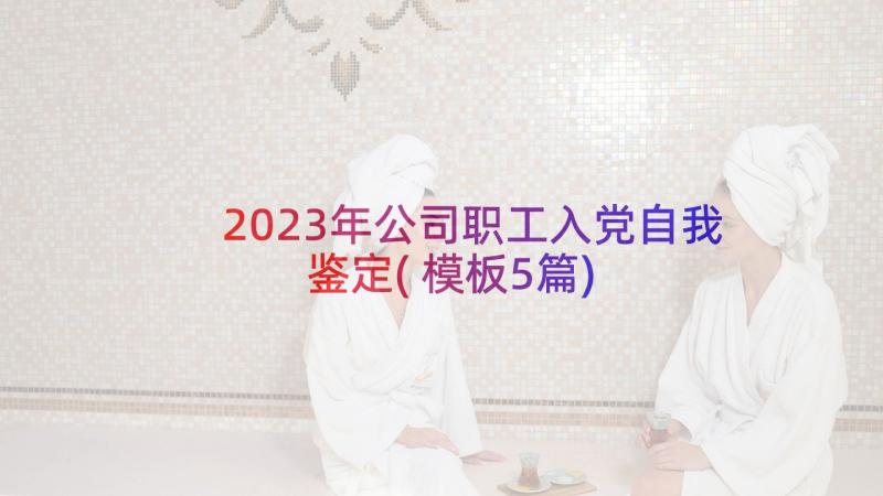 2023年公司职工入党自我鉴定(模板5篇)