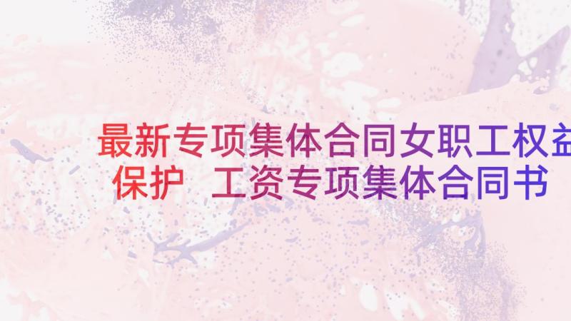 最新专项集体合同女职工权益保护 工资专项集体合同书(大全6篇)