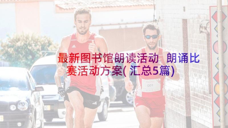 最新图书馆朗读活动 朗诵比赛活动方案(汇总5篇)