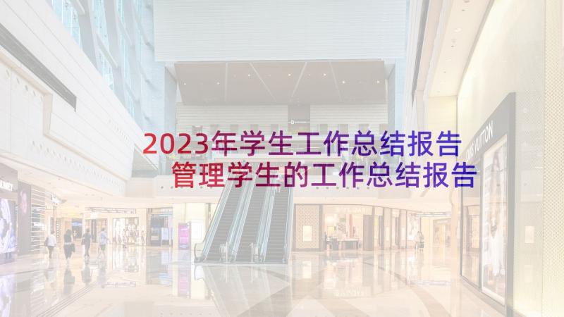 2023年学生工作总结报告 管理学生的工作总结报告(优质5篇)