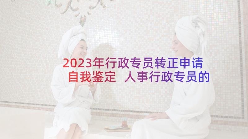 2023年行政专员转正申请自我鉴定 人事行政专员的自我鉴定(优秀5篇)