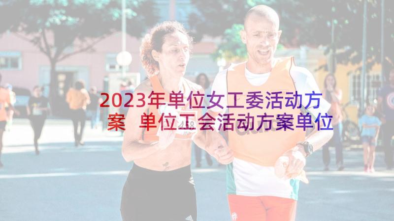 2023年单位女工委活动方案 单位工会活动方案单位工会活动方案共篇(优秀6篇)