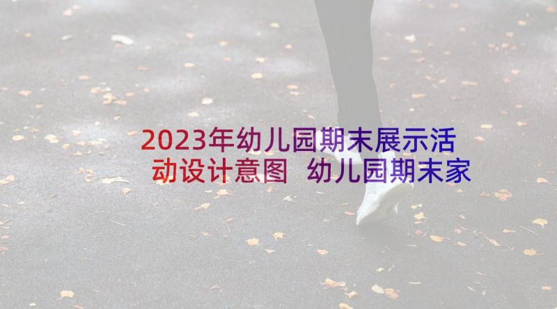 2023年幼儿园期末展示活动设计意图 幼儿园期末家长会活动方案(优秀5篇)