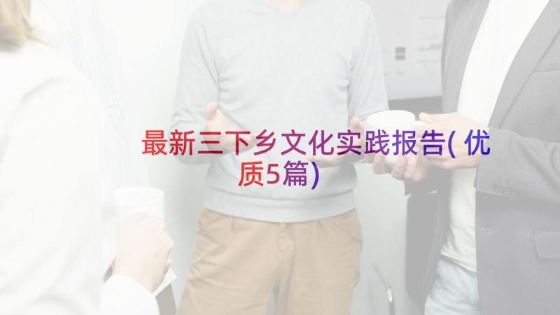 最新三下乡文化实践报告(优质5篇)