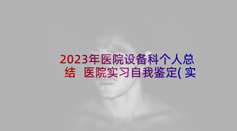 2023年医院设备科个人总结 医院实习自我鉴定(实用5篇)