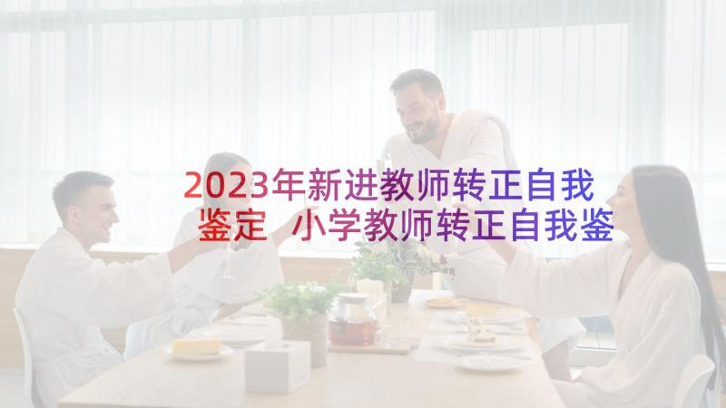 2023年新进教师转正自我鉴定 小学教师转正自我鉴定教师转正自我鉴定(汇总8篇)