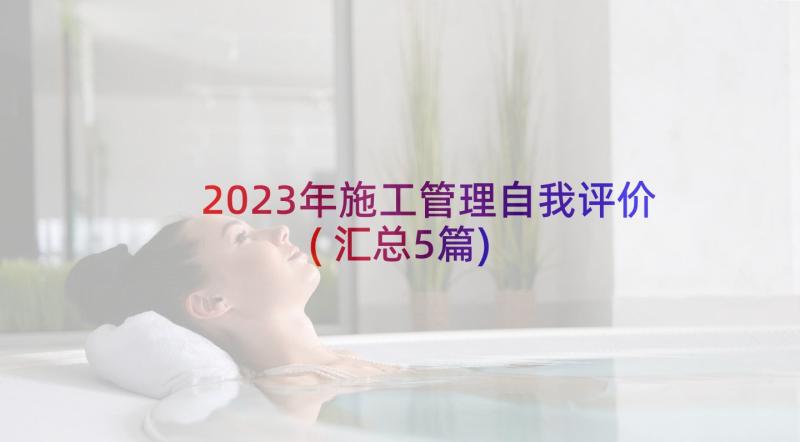 2023年施工管理自我评价(汇总5篇)