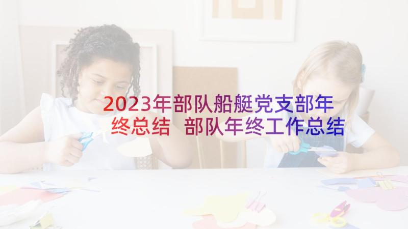 2023年部队船艇党支部年终总结 部队年终工作总结(汇总7篇)