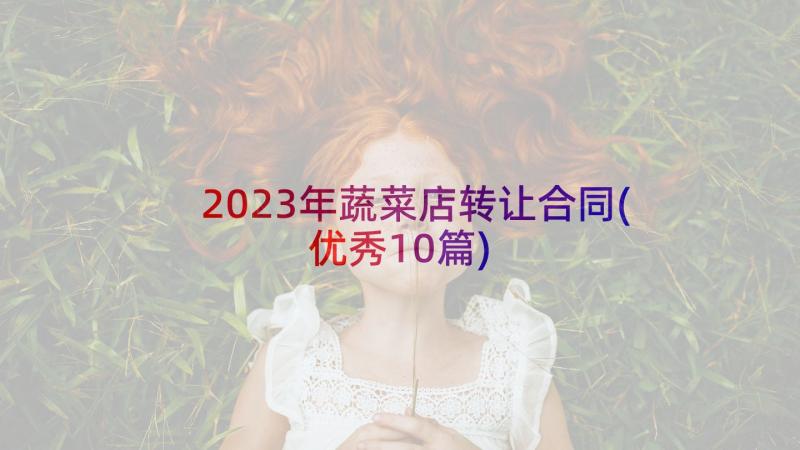 2023年蔬菜店转让合同(优秀10篇)