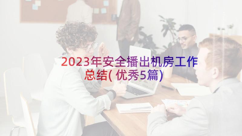 2023年安全播出机房工作总结(优秀5篇)