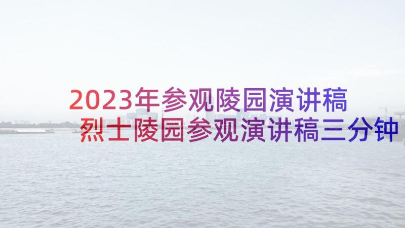 2023年参观陵园演讲稿 烈士陵园参观演讲稿三分钟(精选5篇)