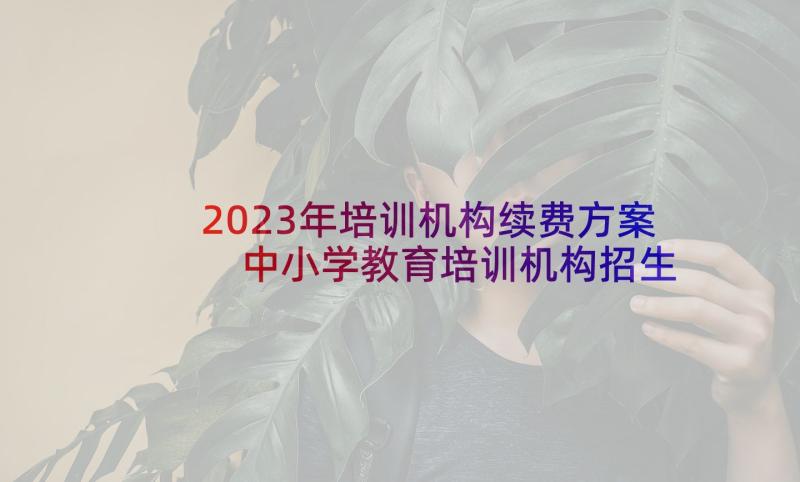 2023年培训机构续费方案 中小学教育培训机构招生活动策划方案(优秀5篇)