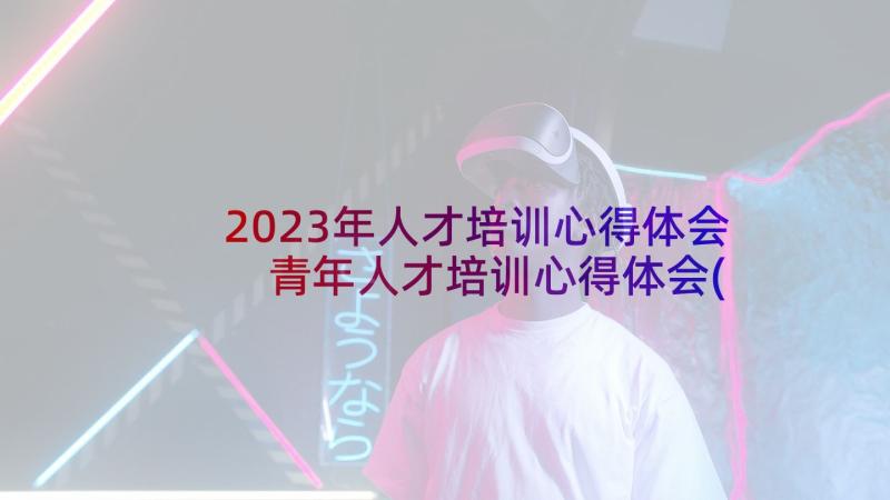 2023年人才培训心得体会 青年人才培训心得体会(优质6篇)