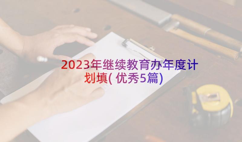 2023年继续教育办年度计划填(优秀5篇)