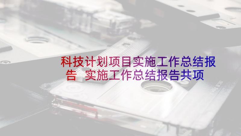 科技计划项目实施工作总结报告 实施工作总结报告共项目实施工作总结(实用5篇)