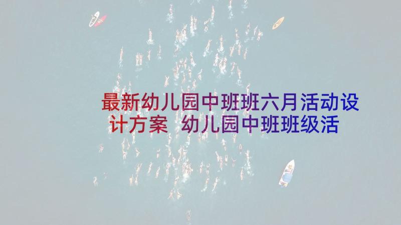 最新幼儿园中班班六月活动设计方案 幼儿园中班班级活动设计方案(模板5篇)