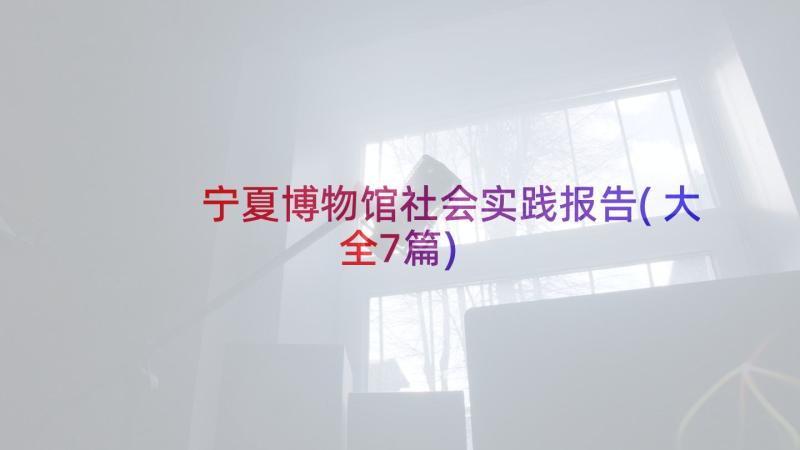 宁夏博物馆社会实践报告(大全7篇)