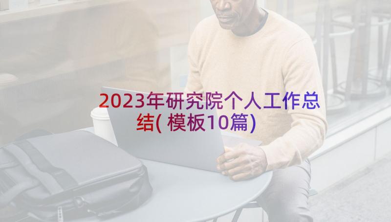 2023年研究院个人工作总结(模板10篇)