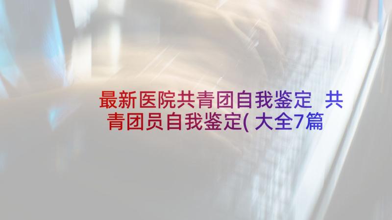 最新医院共青团自我鉴定 共青团员自我鉴定(大全7篇)