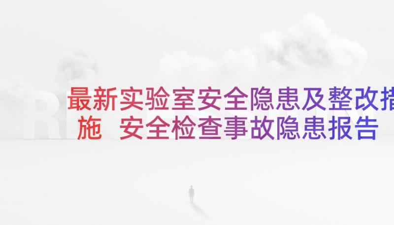 最新实验室安全隐患及整改措施 安全检查事故隐患报告监控整改制度(大全5篇)