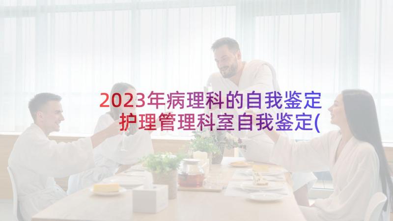 2023年病理科的自我鉴定 护理管理科室自我鉴定(汇总5篇)