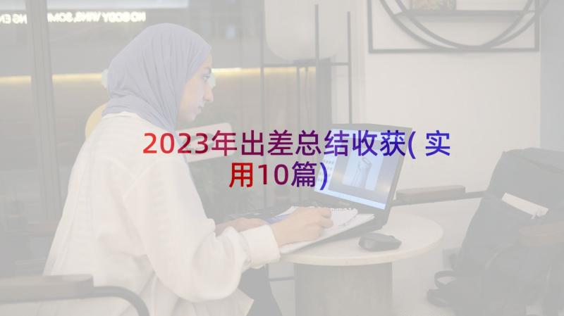 2023年出差总结收获(实用10篇)