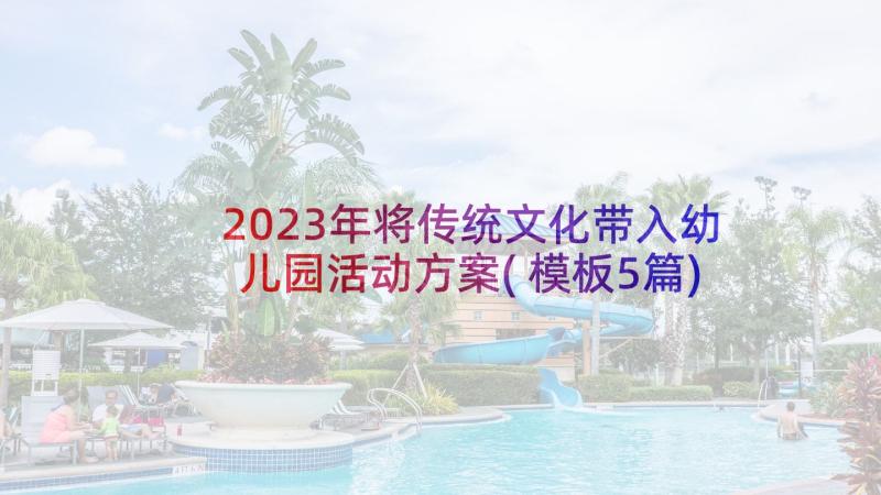 2023年将传统文化带入幼儿园活动方案(模板5篇)