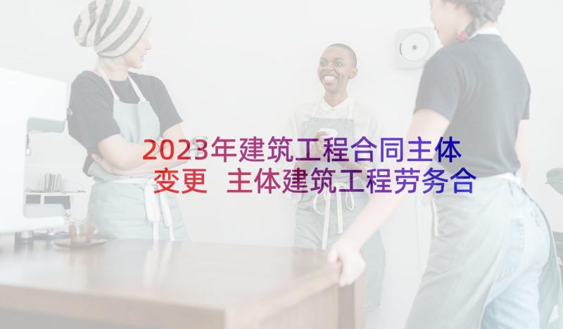 2023年建筑工程合同主体变更 主体建筑工程劳务合同(优秀5篇)