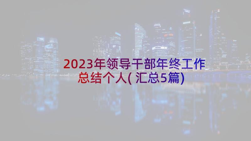 2023年领导干部年终工作总结个人(汇总5篇)