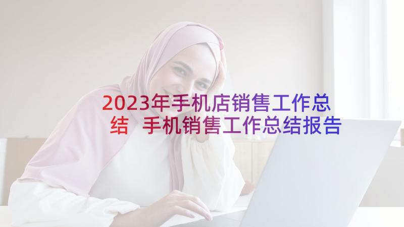 2023年手机店销售工作总结 手机销售工作总结报告(模板5篇)