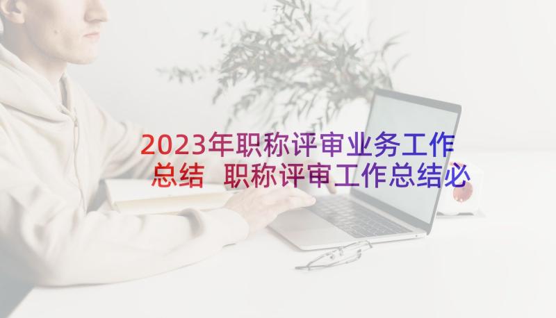 2023年职称评审业务工作总结 职称评审工作总结必备(模板5篇)