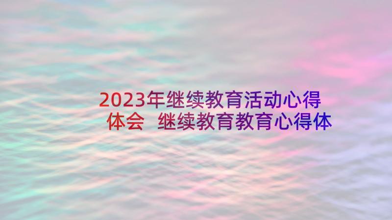 2023年继续教育活动心得体会 继续教育教育心得体会(优秀7篇)