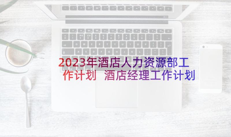 2023年酒店人力资源部工作计划 酒店经理工作计划(优质9篇)