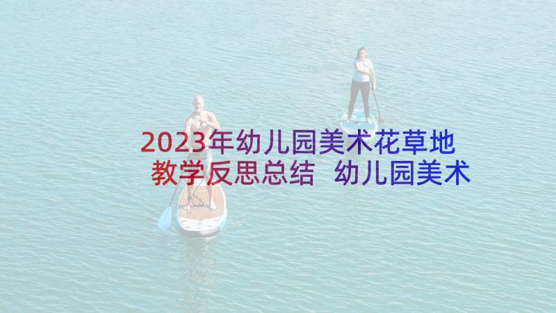 2023年幼儿园美术花草地教学反思总结 幼儿园美术教学反思(模板8篇)