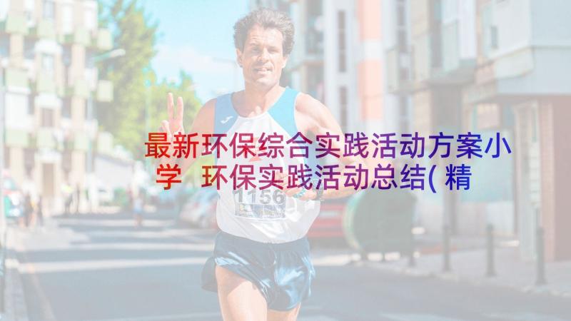 最新环保综合实践活动方案小学 环保实践活动总结(精选9篇)