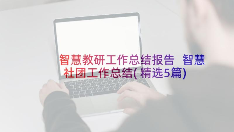 智慧教研工作总结报告 智慧社团工作总结(精选5篇)