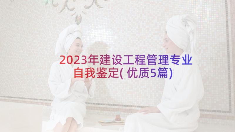 2023年建设工程管理专业自我鉴定(优质5篇)