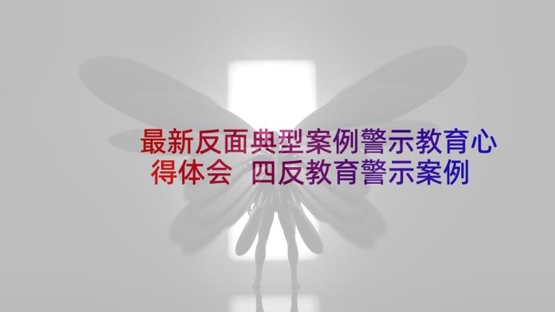 最新反面典型案例警示教育心得体会 四反教育警示案例心得体会(优秀10篇)