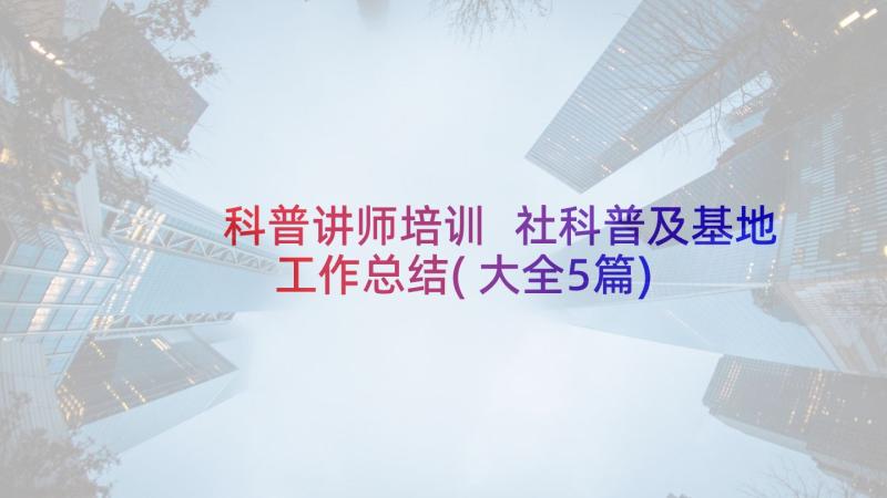 科普讲师培训 社科普及基地工作总结(大全5篇)