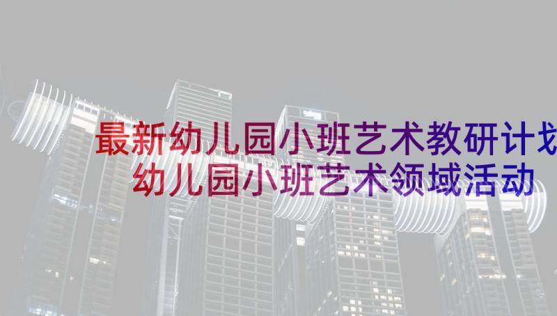 最新幼儿园小班艺术教研计划 幼儿园小班艺术领域活动方案创意方案(大全5篇)